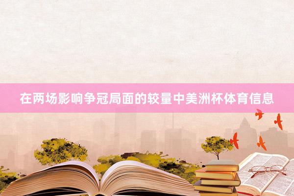在两场影响争冠局面的较量中美洲杯体育信息