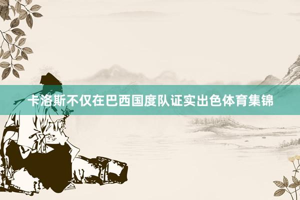 卡洛斯不仅在巴西国度队证实出色体育集锦