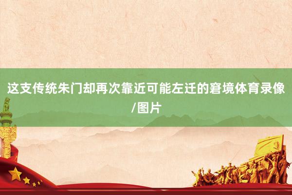 这支传统朱门却再次靠近可能左迁的窘境体育录像/图片