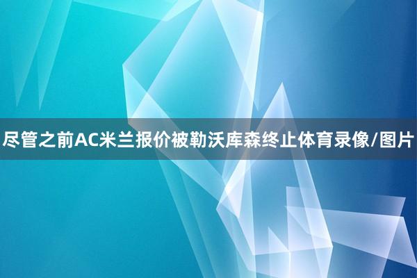 尽管之前AC米兰报价被勒沃库森终止体育录像/图片