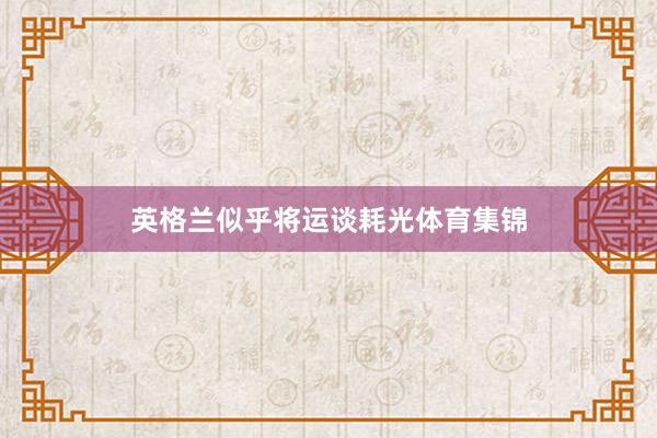 英格兰似乎将运谈耗光体育集锦