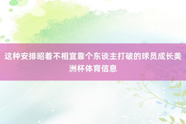 这种安排昭着不相宜靠个东谈主打破的球员成长美洲杯体育信息
