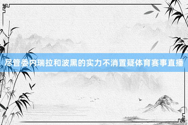 尽管委内瑞拉和波黑的实力不消置疑体育赛事直播