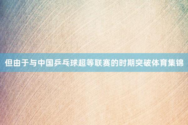 但由于与中国乒乓球超等联赛的时期突破体育集锦