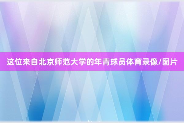这位来自北京师范大学的年青球员体育录像/图片