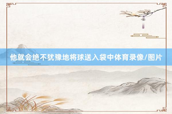 他就会绝不犹豫地将球送入袋中体育录像/图片