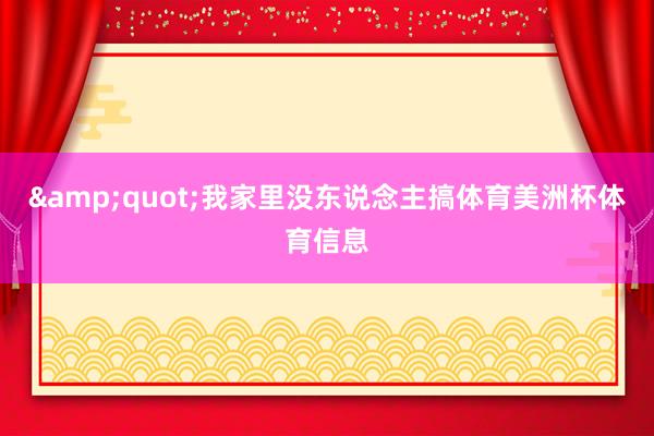 &quot;我家里没东说念主搞体育美洲杯体育信息