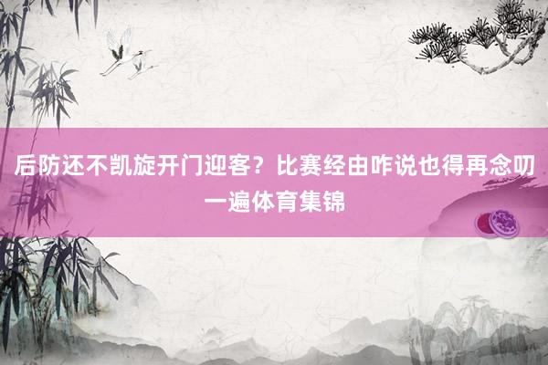 后防还不凯旋开门迎客？比赛经由咋说也得再念叨一遍体育集锦