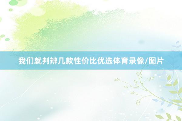 我们就判辨几款性价比优选体育录像/图片