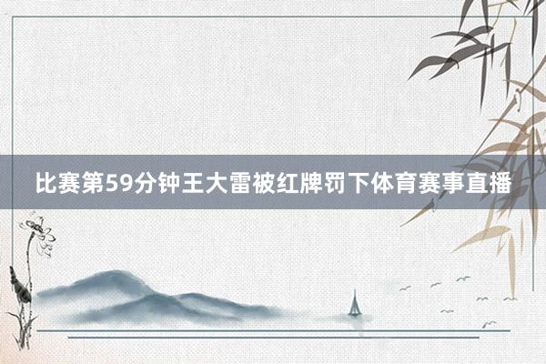 比赛第59分钟王大雷被红牌罚下体育赛事直播