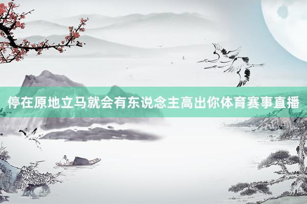 停在原地立马就会有东说念主高出你体育赛事直播