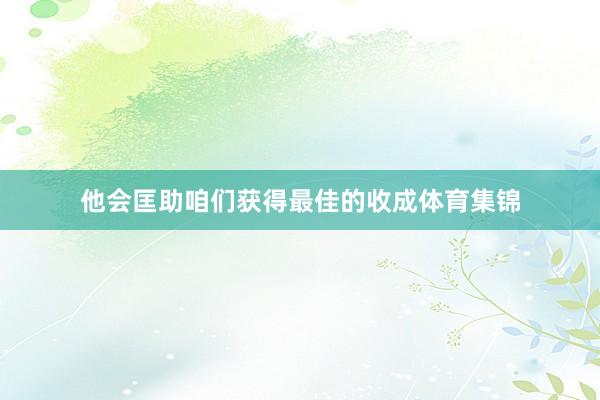 他会匡助咱们获得最佳的收成体育集锦