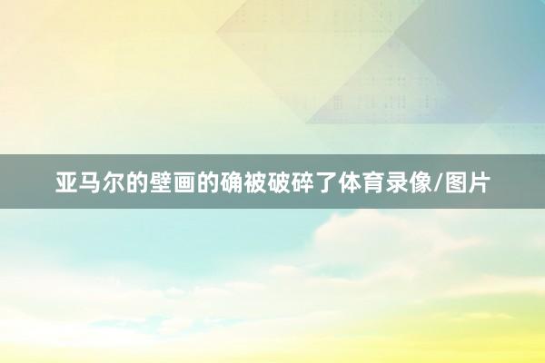 亚马尔的壁画的确被破碎了体育录像/图片