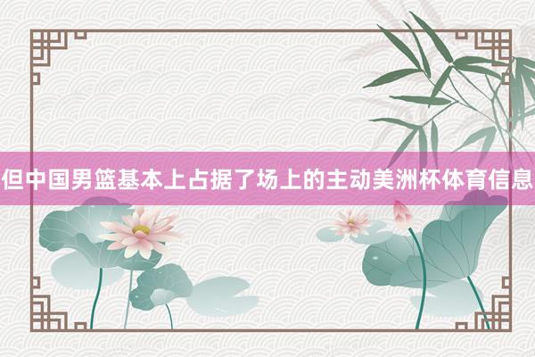 但中国男篮基本上占据了场上的主动美洲杯体育信息
