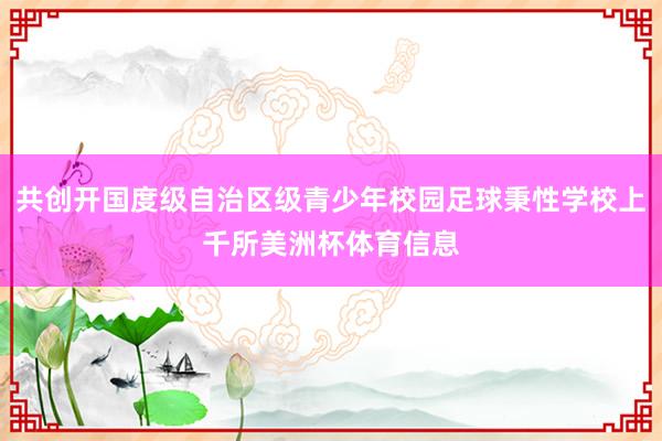 共创开国度级自治区级青少年校园足球秉性学校上千所美洲杯体育信息