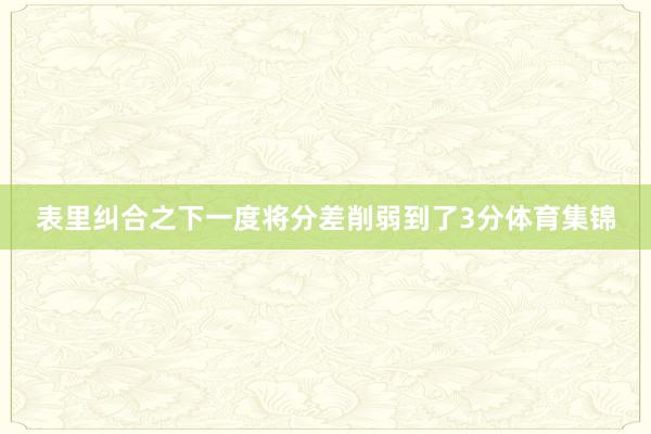 表里纠合之下一度将分差削弱到了3分体育集锦