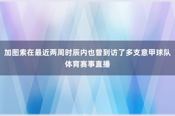 加图索在最近两周时辰内也曾到访了多支意甲球队体育赛事直播
