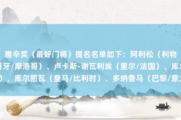 雅辛奖（最好门将）提名名单如下：阿利松（利物浦/巴西）、布努（月牙/摩洛哥）、卢卡斯-谢瓦利埃（里尔/法国）、库尔图瓦（皇马/比利时）、多纳鲁马（巴黎/意大利）体育赛事直播