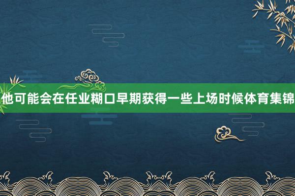 他可能会在任业糊口早期获得一些上场时候体育集锦