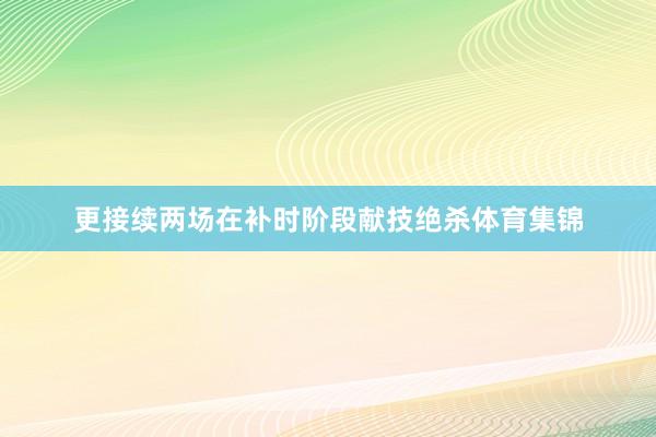 更接续两场在补时阶段献技绝杀体育集锦