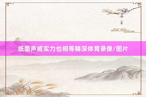 纸面声威实力也相等精深体育录像/图片
