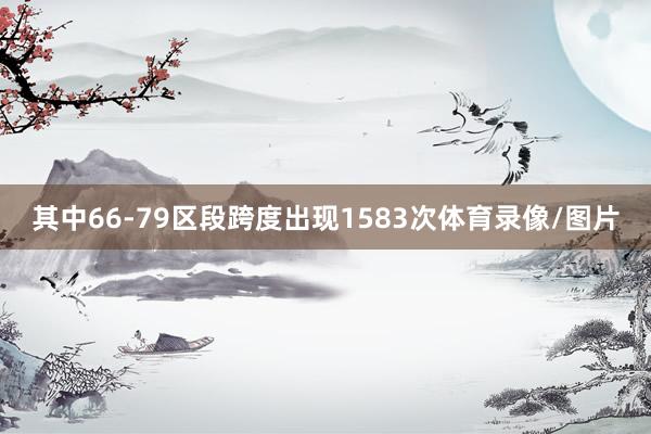 其中66-79区段跨度出现1583次体育录像/图片