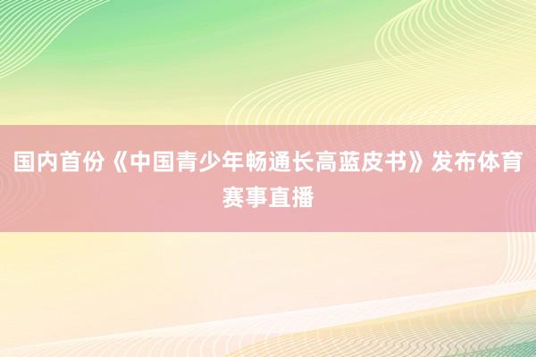 国内首份《中国青少年畅通长高蓝皮书》发布体育赛事直播
