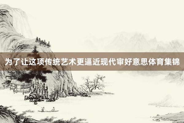 为了让这项传统艺术更逼近现代审好意思体育集锦