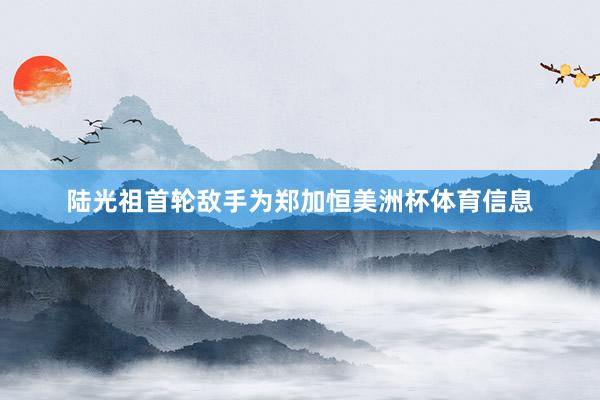 陆光祖首轮敌手为郑加恒美洲杯体育信息