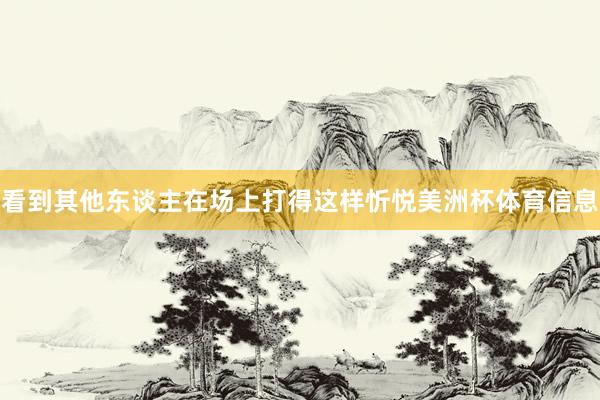 看到其他东谈主在场上打得这样忻悦美洲杯体育信息