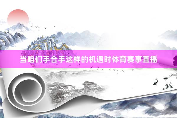 当咱们手合手这样的机遇时体育赛事直播
