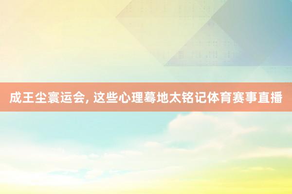 成王尘寰运会, 这些心理蓦地太铭记体育赛事直播