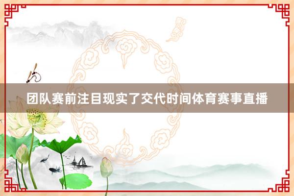 团队赛前注目现实了交代时间体育赛事直播