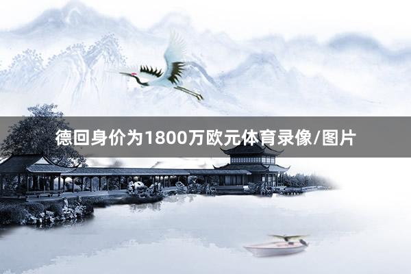德回身价为1800万欧元体育录像/图片
