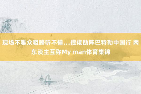 现场不雅众粗略听不懂…揽佬助阵巴特勒中国行 两东谈主互称My man体育集锦