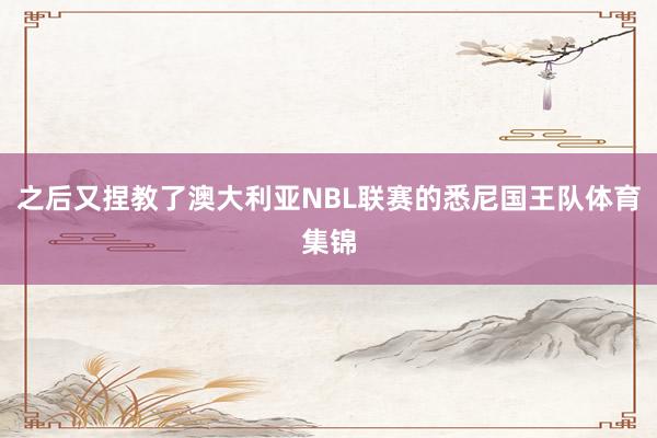 之后又捏教了澳大利亚NBL联赛的悉尼国王队体育集锦