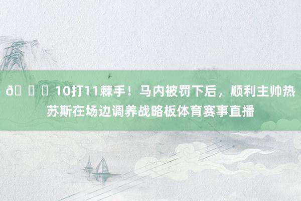 😔10打11棘手！马内被罚下后，顺利主帅热苏斯在场边调养战略板体育赛事直播