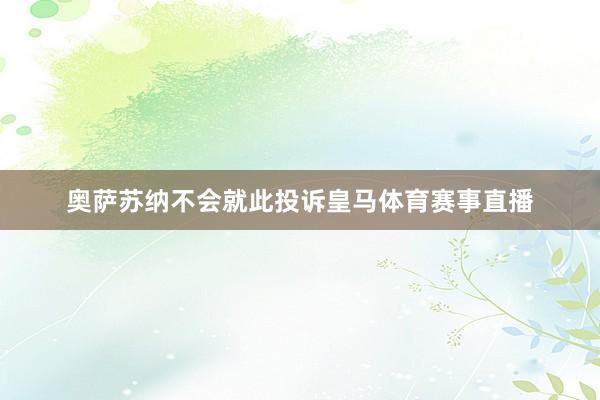奥萨苏纳不会就此投诉皇马体育赛事直播