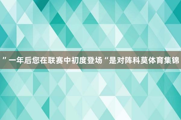 ”一年后您在联赛中初度登场“是对阵科莫体育集锦