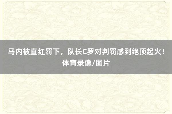 马内被直红罚下，队长C罗对判罚感到绝顶起火！体育录像/图片