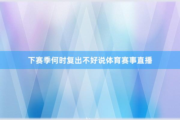 下赛季何时复出不好说体育赛事直播