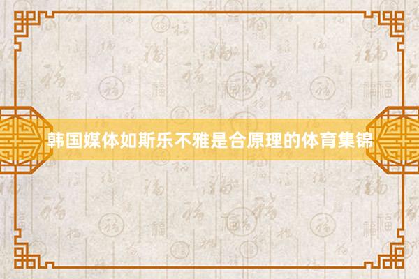 韩国媒体如斯乐不雅是合原理的体育集锦