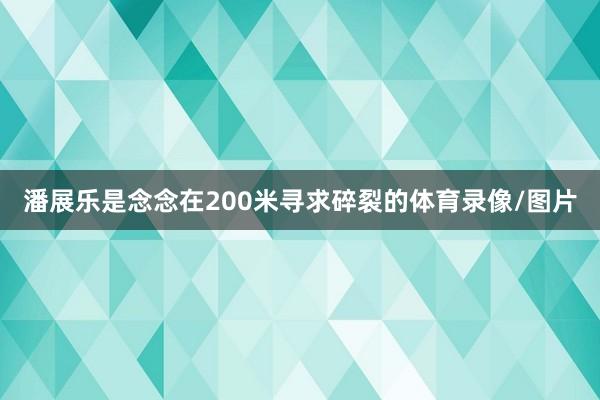 潘展乐是念念在200米寻求碎裂的体育录像/图片