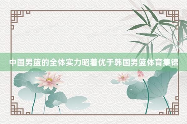 中国男篮的全体实力昭着优于韩国男篮体育集锦