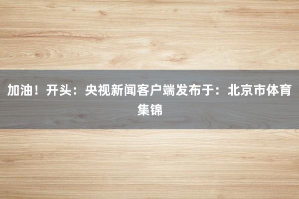 加油！开头：央视新闻客户端发布于：北京市体育集锦