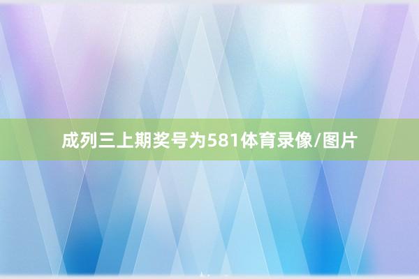 成列三上期奖号为581体育录像/图片