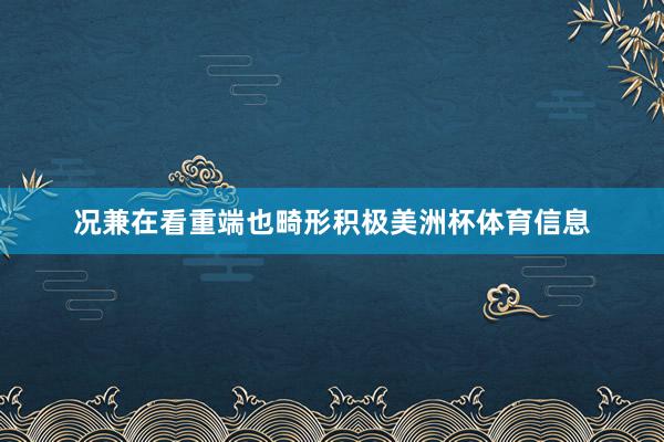 况兼在看重端也畸形积极美洲杯体育信息