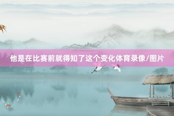 他是在比赛前就得知了这个变化体育录像/图片