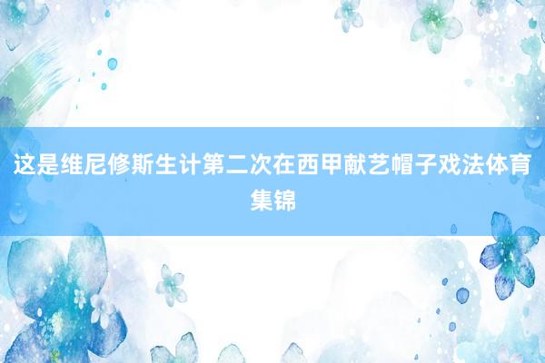 这是维尼修斯生计第二次在西甲献艺帽子戏法体育集锦