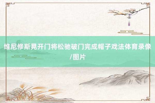 维尼修斯晃开门将松驰破门完成帽子戏法体育录像/图片